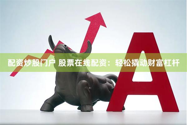 配资炒股门户 股票在线配资：轻松撬动财富杠杆