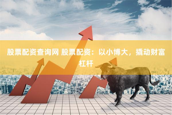 股票配资查询网 股票配资：以小博大，撬动财富杠杆