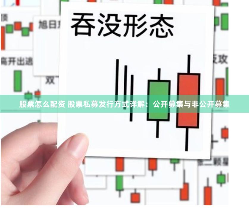 股票怎么配资 股票私募发行方式详解：公开募集与非公开募集