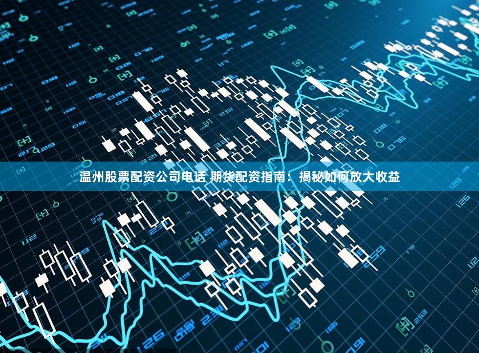 温州股票配资公司电话 期货配资指南：揭秘如何放大收益