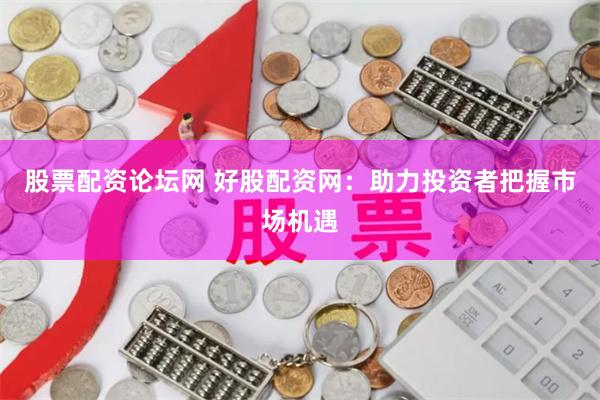 股票配资论坛网 好股配资网：助力投资者把握市场机遇