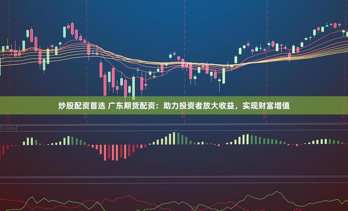 炒股配资首选 广东期货配资：助力投资者放大收益，实现财富增值