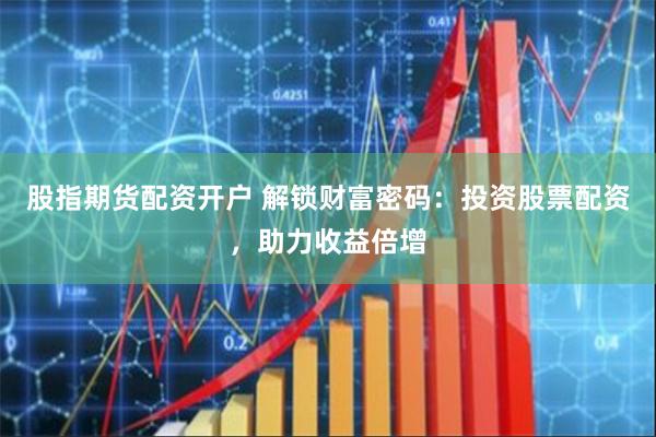 股指期货配资开户 解锁财富密码：投资股票配资，助力收益倍增