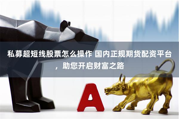 私募超短线股票怎么操作 国内正规期货配资平台，助您开启财富之路