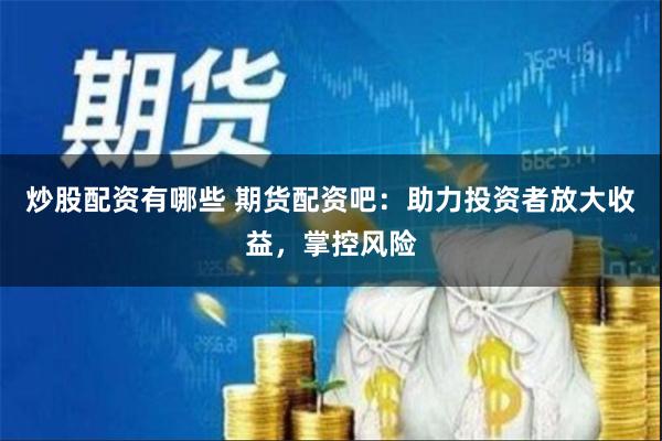 炒股配资有哪些 期货配资吧：助力投资者放大收益，掌控风险