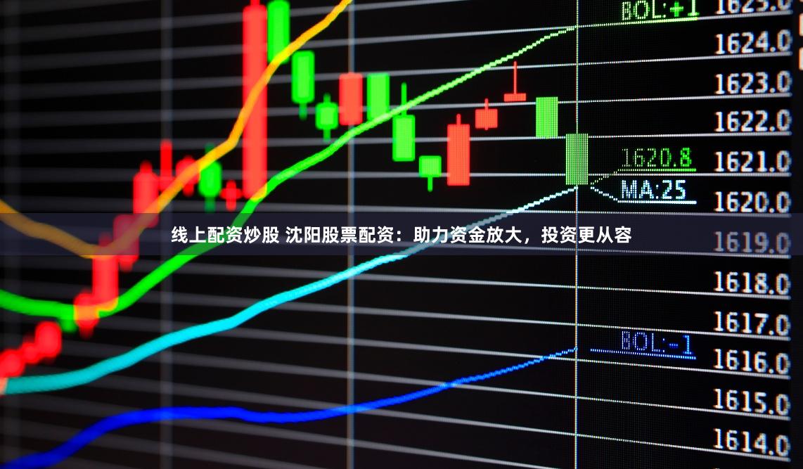 线上配资炒股 沈阳股票配资：助力资金放大，投资更从容