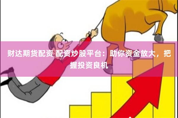 财达期货配资 配资炒股平台：助你资金放大，把握投资良机