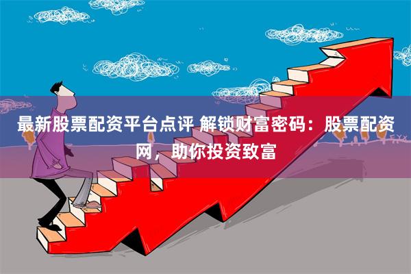 最新股票配资平台点评 解锁财富密码：股票配资网，助你投资致富