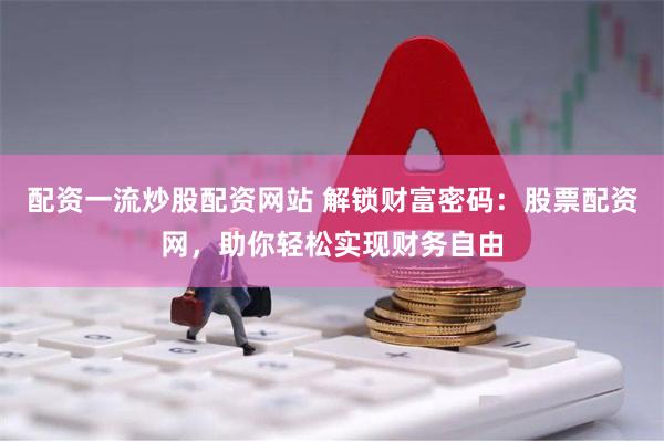 配资一流炒股配资网站 解锁财富密码：股票配资网，助你轻松实现财务自由