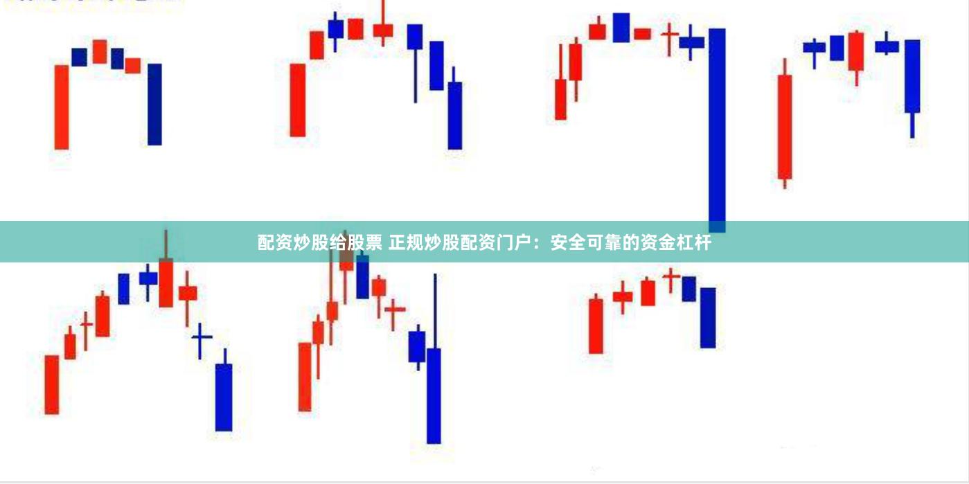 配资炒股给股票 正规炒股配资门户：安全可靠的资金杠杆