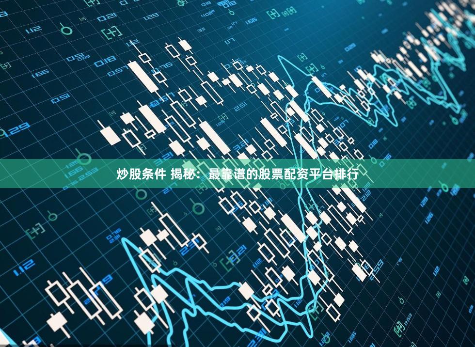 炒股条件 揭秘：最靠谱的股票配资平台排行