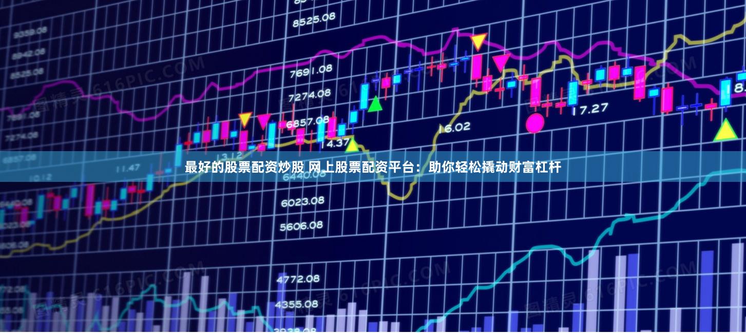 最好的股票配资炒股 网上股票配资平台：助你轻松撬动财富杠杆