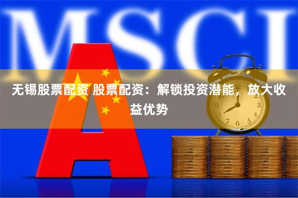 无锡股票配资 股票配资：解锁投资潜能，放大收益优势
