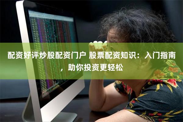 配资好评炒股配资门户 股票配资知识：入门指南，助你投资更轻松