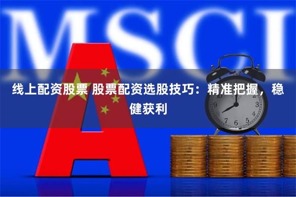 线上配资股票 股票配资选股技巧：精准把握，稳健获利