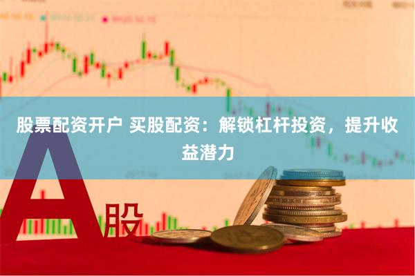股票配资开户 买股配资：解锁杠杆投资，提升收益潜力