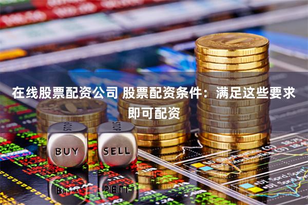 在线股票配资公司 股票配资条件：满足这些要求即可配资