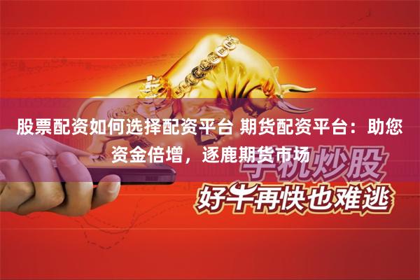 股票配资如何选择配资平台 期货配资平台：助您资金倍增，逐鹿期货市场