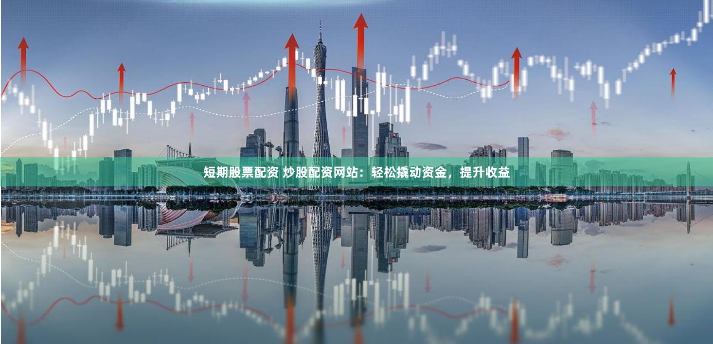短期股票配资 炒股配资网站：轻松撬动资金，提升收益