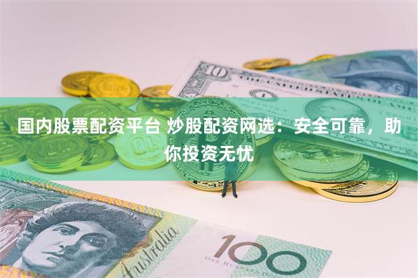 国内股票配资平台 炒股配资网选：安全可靠，助你投资无忧