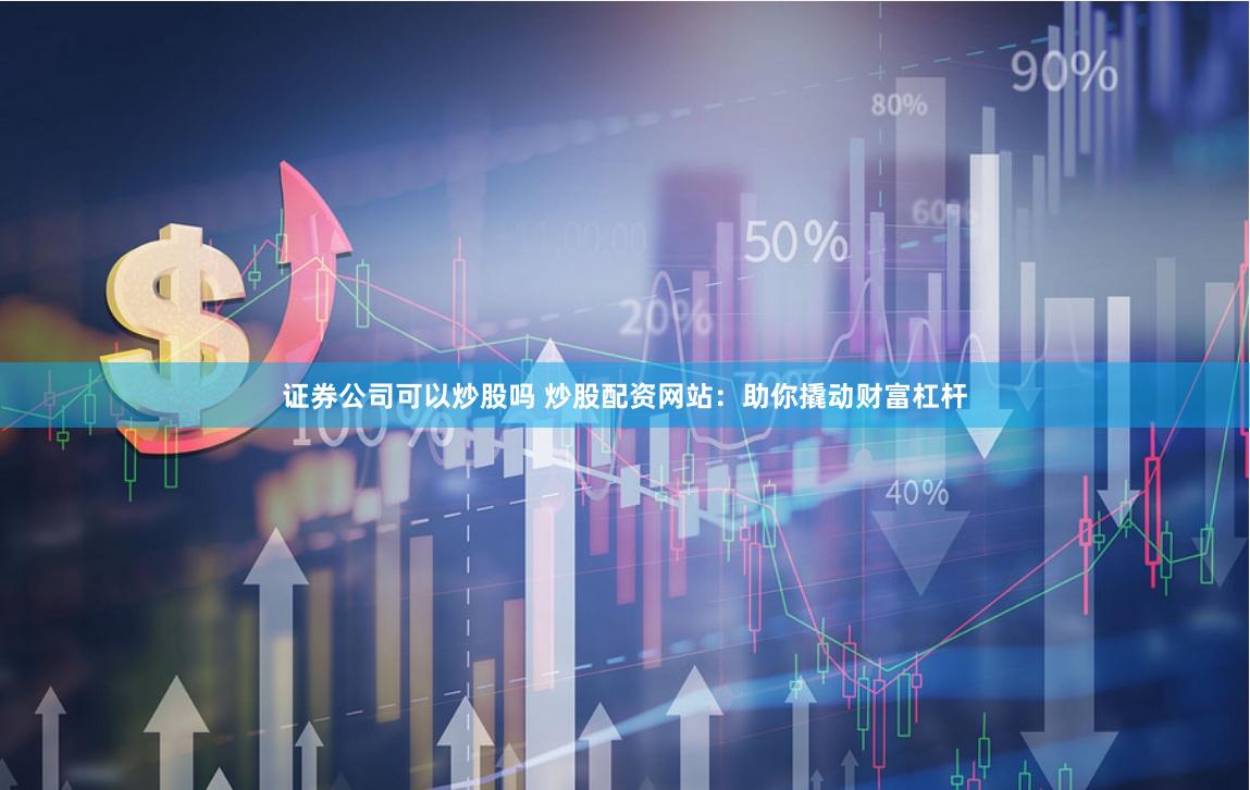 证券公司可以炒股吗 炒股配资网站：助你撬动财富杠杆
