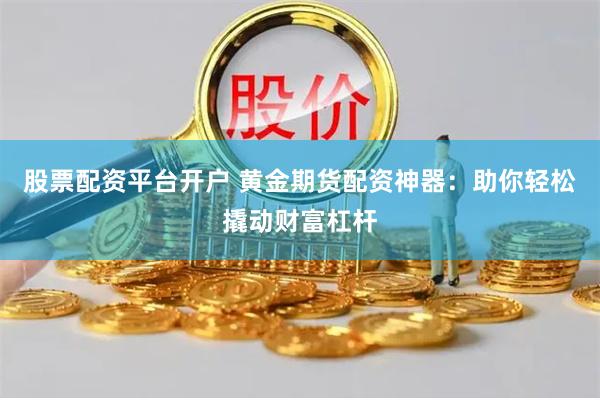 股票配资平台开户 黄金期货配资神器：助你轻松撬动财富杠杆