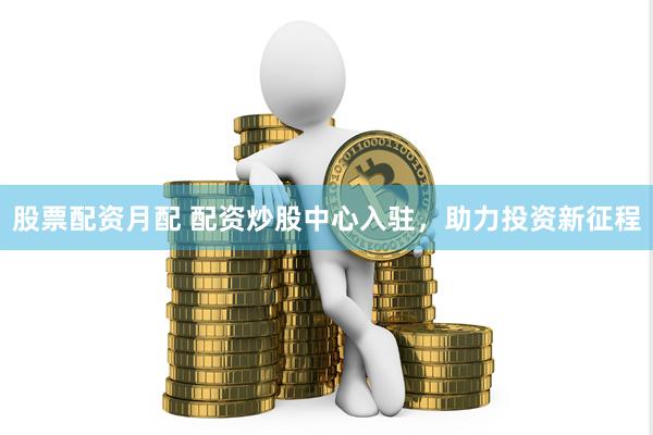 股票配资月配 配资炒股中心入驻，助力投资新征程