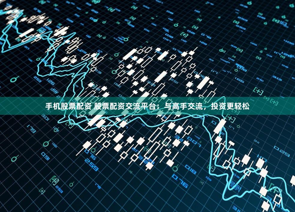 手机股票配资 股票配资交流平台：与高手交流，投资更轻松