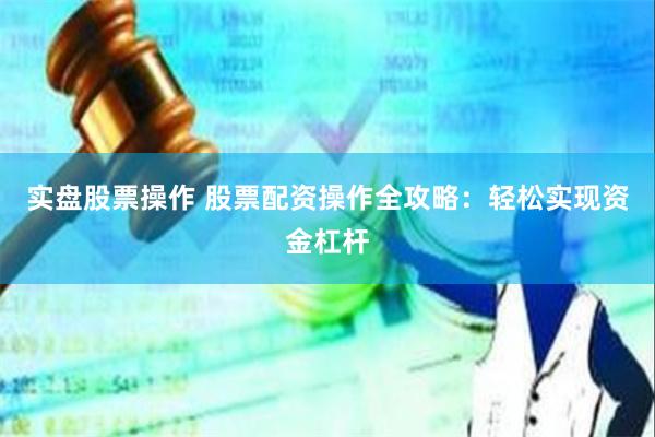 实盘股票操作 股票配资操作全攻略：轻松实现资金杠杆