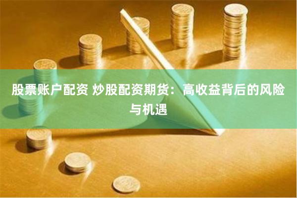 股票账户配资 炒股配资期货：高收益背后的风险与机遇