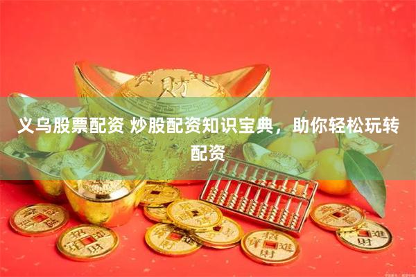 义乌股票配资 炒股配资知识宝典，助你轻松玩转配资