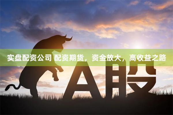 实盘配资公司 配资期货，资金放大，高收益之路