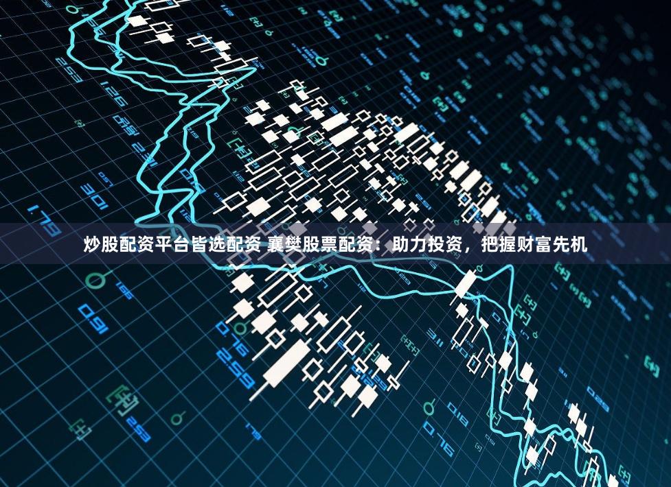 炒股配资平台皆选配资 襄樊股票配资：助力投资，把握财富先机