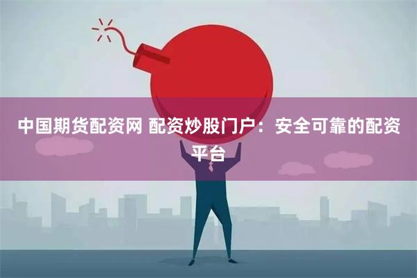 中国期货配资网 配资炒股门户：安全可靠的配资平台