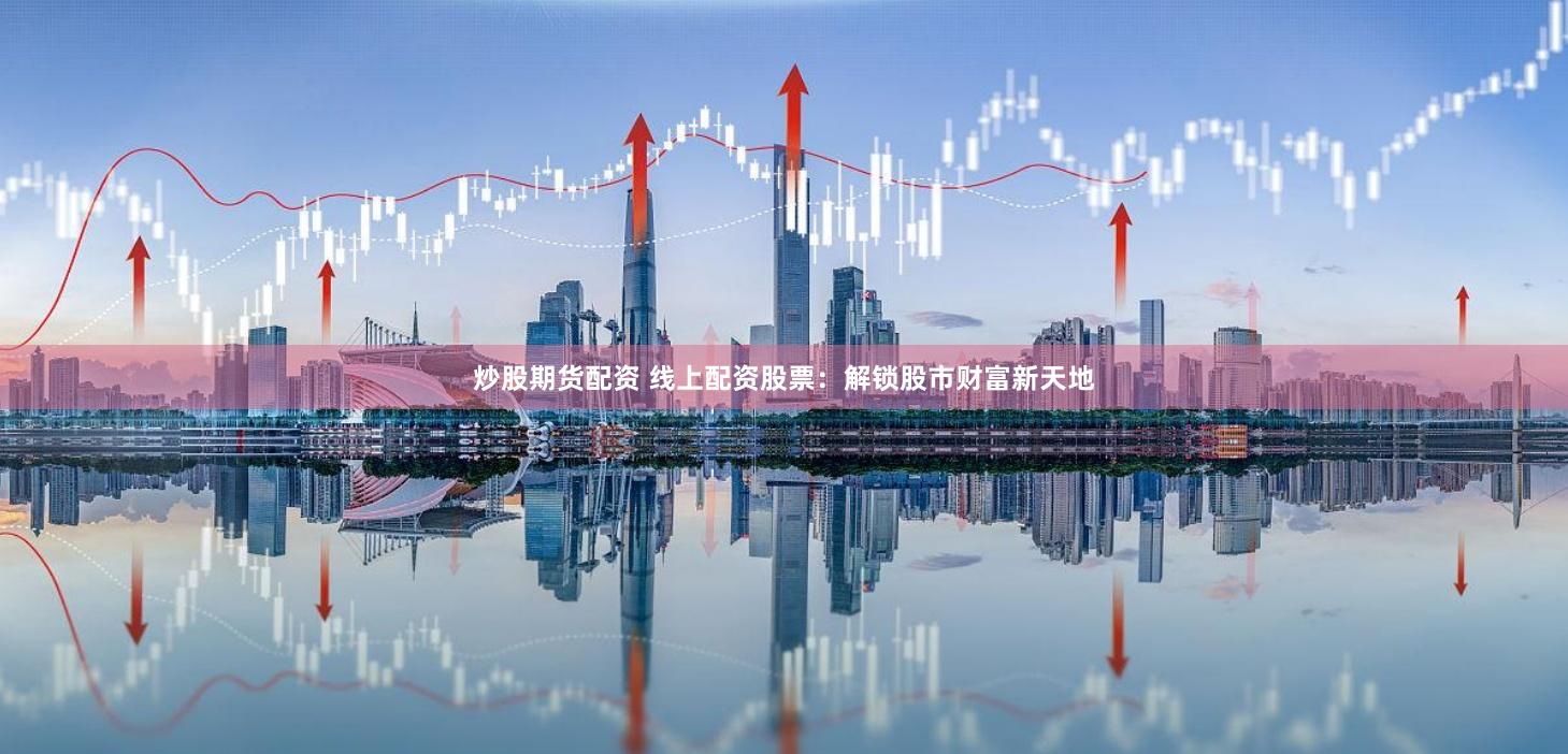 炒股期货配资 线上配资股票：解锁股市财富新天地