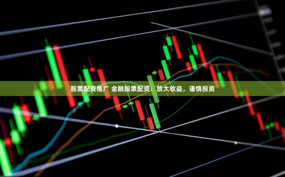 股票配资推广 金融股票配资：放大收益，谨慎投资