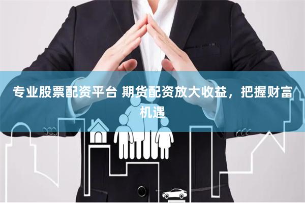专业股票配资平台 期货配资放大收益，把握财富机遇
