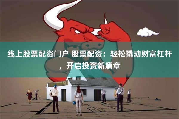 线上股票配资门户 股票配资：轻松撬动财富杠杆，开启投资新篇章