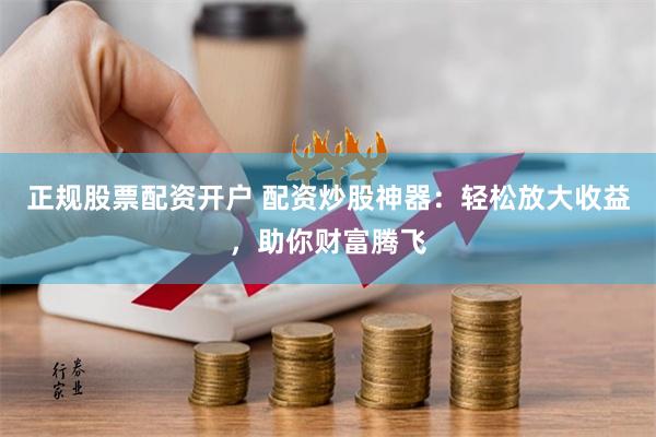 正规股票配资开户 配资炒股神器：轻松放大收益，助你财富腾飞