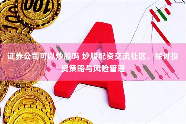 证券公司可以炒股吗 炒股配资交流社区，探讨投资策略与风险管理