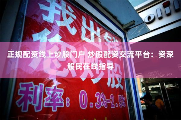 正规配资线上炒股门户 炒股配资交流平台：资深股民在线指导