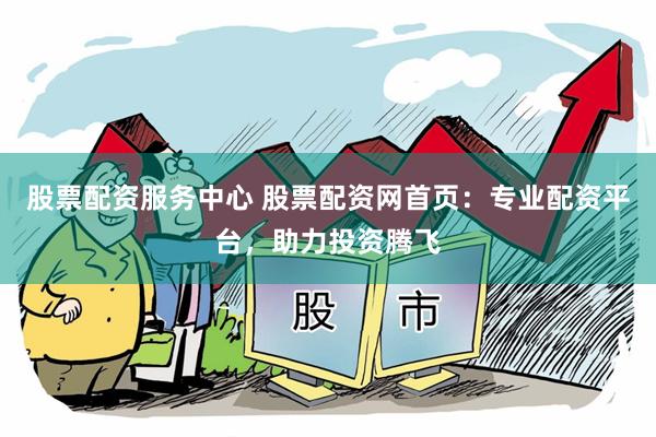 股票配资服务中心 股票配资网首页：专业配资平台，助力投资腾飞