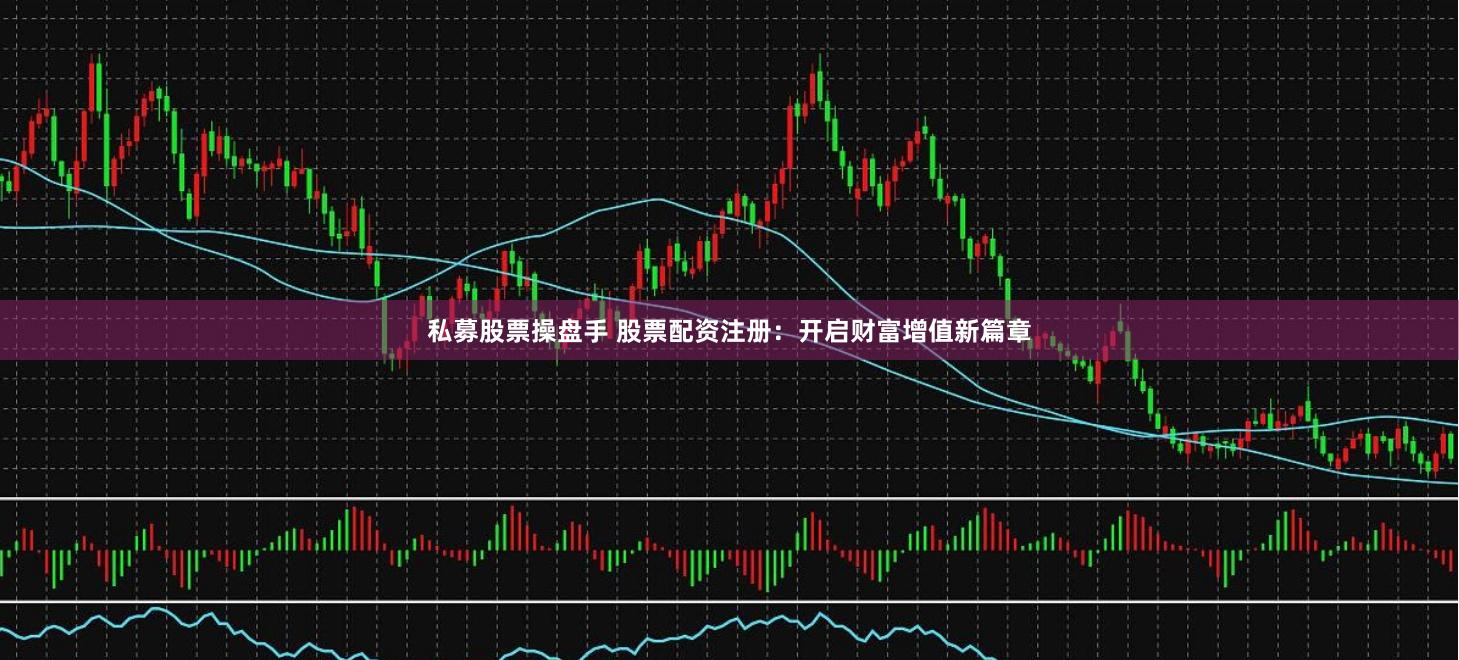私募股票操盘手 股票配资注册：开启财富增值新篇章