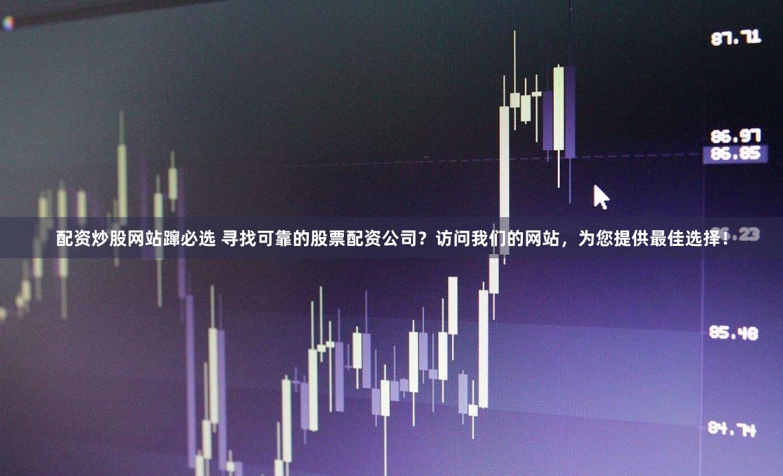 配资炒股网站蹿必选 寻找可靠的股票配资公司？访问我们的网站，为您提供最佳选择！