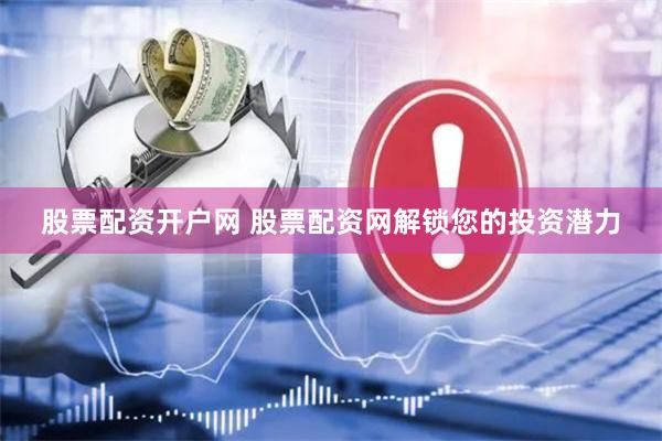 股票配资开户网 股票配资网解锁您的投资潜力