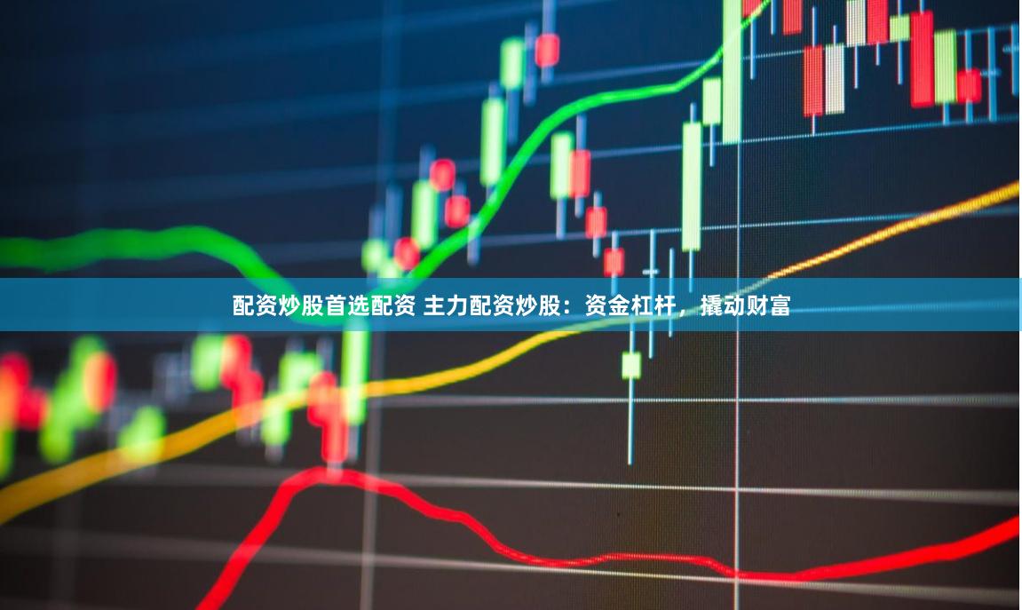 配资炒股首选配资 主力配资炒股：资金杠杆，撬动财富