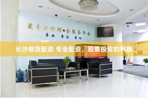 长沙期货配资 专业配资，股票投资的利器