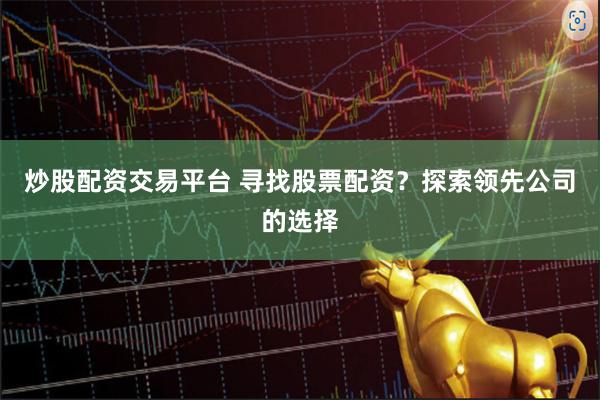 炒股配资交易平台 寻找股票配资？探索领先公司的选择