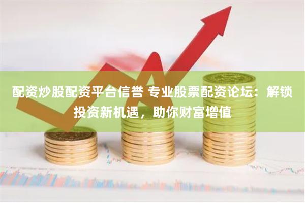配资炒股配资平台信誉 专业股票配资论坛：解锁投资新机遇，助你财富增值