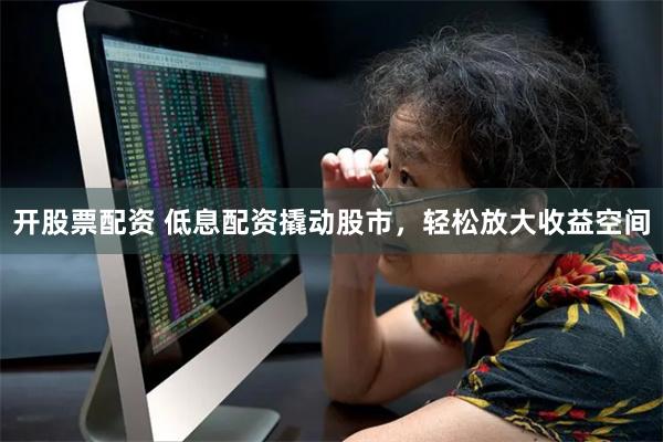 开股票配资 低息配资撬动股市，轻松放大收益空间